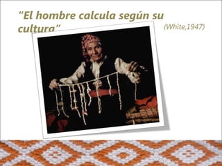 “El hombre calcula según su
cultura”                   (White,1947)
 