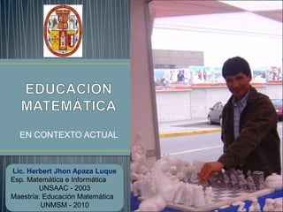 EN CONTEXTO ACTUAL

Lic. Herbert Jhon Apaza Luque
Esp. Matemática e Informática
UNSAAC - 2003
Maestría: Educación Matemática
UNMSM - 2010

 
