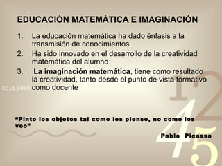 EDUCACIÓN MATEMÁTICA E IMAGINACIÓN ,[object Object],[object Object],[object Object],“ Pinto los objetos tal como los pienso, no como los veo” Pablo  Picasso 