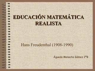 EDUCACIÓN MATEMÁTICAEDUCACIÓN MATEMÁTICA
REALISTAREALISTA
Hans Freudenthal (1908-1990)
Águeda Menacho Gómez 2ºB
 