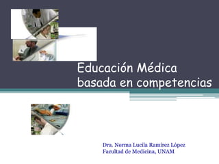Educación Médica
basada en competencias

Dra. Norma Lucila Ramírez López
Facultad de Medicina, UNAM

 