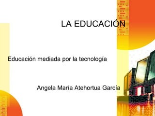LA EDUCACIÓN


Educación mediada por la tecnología



          Angela María Atehortua García
 