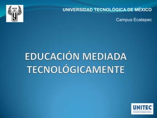 UNIVERSIDAD TECNOLÓGICA DE MÉXICO Campus Ecatepec EDUCACIÓN MEDIADA TECNOLÓGICAMENTE 