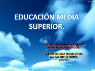 EDUCACIÓN MEDIA
SUPERIOR.
CENTRO UNIVERSITARIO CASANDOO
CIENCIAS DE LA EDUCACIÓN.
LOZANO VICTORIA MIGUEL ÁNGEL.
SALINAS CORTÉS RUFINA.
6TO “U”.
 