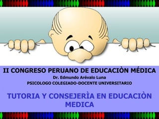 II CONGRESO PERUANO DE EDUCACIÒN MÉDICA
                Dr. Edmundo Arévalo Luna
      PSICOLOGO COLEGIADO-DOCENTE UNIVERSITARIO


 TUTORIA Y CONSEJERÌA EN EDUCACIÒN
              MEDICA
 