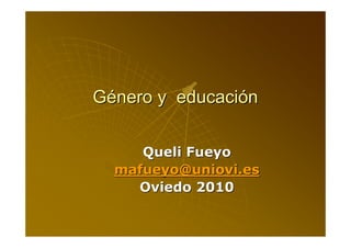 Género y educación

     Queli Fueyo
  mafueyo@uniovi.es
    Oviedo 2010
 