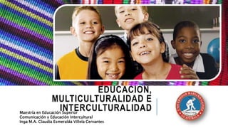 EDUCACIÓN,
MULTICULTURALIDAD E
INTERCULTURALIDADMaestría en Educación Superior
Comunicación y Educación Intercultural
Inga M.A. Claudia Esmeralda Villela Cervantes
 