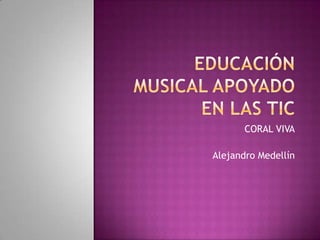 Educación musical apoyado en las tic CORAL VIVA Alejandro Medellín  