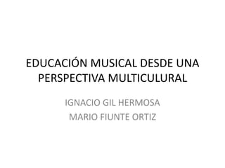 EDUCACIÓN MUSICAL DESDE UNA
  PERSPECTIVA MULTICULURAL
      IGNACIO GIL HERMOSA
       MARIO FIUNTE ORTIZ
 