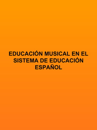 EDUCACIÓN MUSICAL EN EL
SISTEMA DE EDUCACIÓN
ESPAÑOL
 