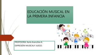 EDUCACIÓN MUSICAL EN
LA PRIMERA INFANCIA
PROFESORA: Karla Arancibia A.
EXPRESIÓN MUSICALY JUEGO.
 