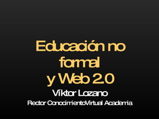 Educación no formal y Web 2.0 Víktor Lozano Rector ConocimientoVirtual Academia 