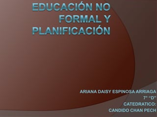 Educación no formal y planificación  ARIANA DAISY ESPINOSA ARRIAGA 7° “D” CATEDRATICO: CANDIDO CHAN PECH 