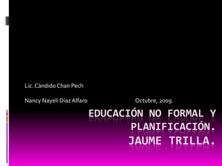 Educación no formal y planificación.Jaume trilla. Lic. Cándido Chan Pech Nancy Nayeli Díaz Alfaro                                       Octubre, 2009. 
