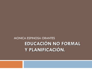 EDUCACIÓN NO FORMAL Y PLANIFICACIÓN. MONICA ESPINOSA ORANTES 