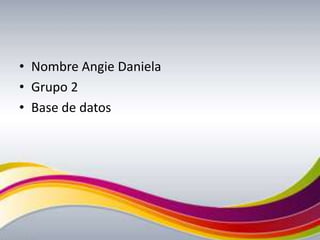 • Nombre Angie Daniela
• Grupo 2
• Base de datos
 
