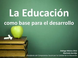 La Educación
como base para el desarrollo



                                                  Diálogo México 2012
                                                      Marinela Servitje
        Presidente del Compromiso Social por la Calidad de la Educación
 