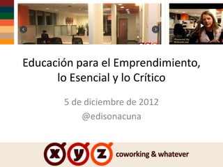 Educación para el Emprendimiento,
      lo Esencial y lo Crítico
       5 de diciembre de 2012
           @edisonacuna
 