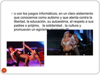 14
 o con los juegos informáticos, en un claro aislamiento
que conocemos como autismo y que atenta contra la
libertad, la educación, su autoestima, el respeto a sus
padres o prójimo, la solidaridad , la cultura y
promueven un egoísmo alarmante !!!
 