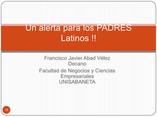Francisco Javier Abad Vélez
Decano
Facultad de Negocios y Ciencias
Empresariales
UNISABANETA
Un alerta para los PADRES
Latinos !!
15
 