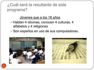 ¿Cuál será la resultante de este
programa?
Jóvenes que a los 18 años
 Hablan 4 idiomas, conocen 4 culturas, 4
alfabetos y 4 religiones
 Son expertos en uso de sus computadoras.
9
 