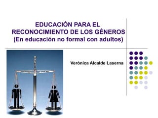 EDUCACIÓN PARA EL
RECONOCIMIENTO DE LOS GÉNEROS
(En educación no formal con adultos)


                  Verónica Alcalde Laserna
 