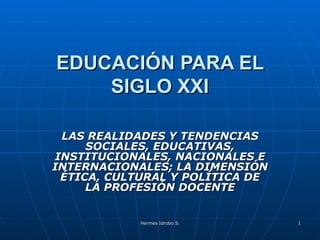 EDUCACIÓN PARA EL SIGLO XXI LAS REALIDADES Y TENDENCIAS SOCIALES, EDUCATIVAS, INSTITUCIONALES, NACIONALES E INTERNACIONALES; LA DIMENSIÓN ÉTICA, CULTURAL Y POLÍTICA DE LA PROFESIÓN DOCENTE 