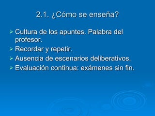 2.1. ¿Cómo se enseña? Cultura de los apuntes. Palabra del profesor. Recordar y repetir.  Ausencia de escenarios deliberativos. Evaluación continua: exámenes sin fin. 