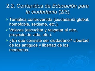 2.2. Contenidos de  Educación para la ciudadanía  (2/3) Temática controvertida (ciudadanía global, homofobia, sexismo, etc.).  Valores (escuchar y respetar al otro, proyecto de vida, etc.).  ¿En qué consiste ser ciudadano? Libertad de los antiguos y libertad de los modernos. 