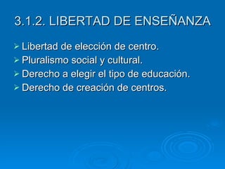 3.1.2. LIBERTAD DE ENSEÑANZA Libertad de elección de centro. Pluralismo social y cultural. Derecho a elegir el tipo de educación. Derecho de creación de centros. 