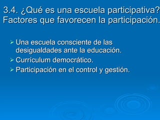 3.4. ¿Qué es una escuela participativa? Factores que favorecen la participación. Una escuela consciente de las desigualdades ante la educación. Currículum democrático. Participación en el control y gestión. 