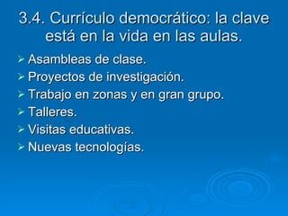 3.4. Currículo democrático: la clave está en la vida en las aulas. Asambleas de clase. Proyectos de investigación. Trabajo en zonas y en gran grupo. Talleres. Visitas educativas. Nuevas tecnologías. 