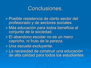 Conclusiones. Posible resistencia de cierto sector del profesorado y de sectores sociales.  Más educación para todos beneficia al conjunto de la sociedad. El abandono escolar no es un mero capricho, ni fruto de la pereza. Una escuela excluyente. La necesidad de construir una educación de alta calidad para todos los estudiantes 