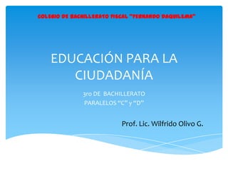 COLEGIO DE BACHILLERATO FISCAL “FERNANDO DAQUILEMA”

EDUCACIÓN PARA LA
CIUDADANÍA
3ro DE BACHILLERATO
PARALELOS “C” y “D”

Prof. Lic. Wilfrido Olivo G.

 