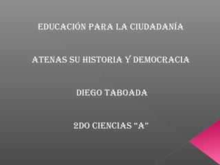 Educación para la ciudadanía
atEnas su historia y dEmocracia
diEgo taboada
2do ciEncias “a”
 