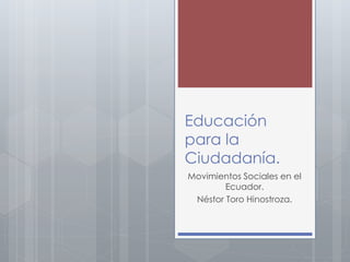 Educación
para la
Ciudadanía.
Movimientos Sociales en el
Ecuador.
Néstor Toro Hinostroza.
 