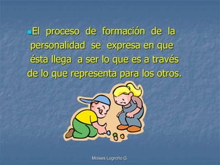 El  proceso de formación de la
 personalidad se expresa en que
 ésta llega a ser lo que es a través
de lo que representa para los otros.




               Moises Logroño G.
 