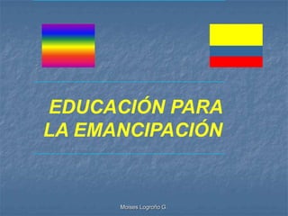 EDUCACIÓN PARA
LA EMANCIPACIÓN


      Moises Logroño G.
 