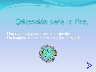 Educación para la Paz. Una sola rosa puede hacer un jardín;Un hombre de paz puede cambiar al mundo. 