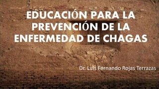 EDUCACIÓN PARA LA
PREVENCIÓN DE LA
ENFERMEDAD DE CHAGAS
Dr. Luis Fernando Rojas Terrazas
 