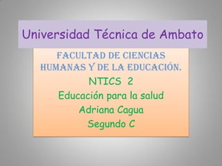 Universidad Técnica de Ambato
     Facultad de Ciencias
  Humanas y de la Educación.
           NTICS 2
     Educación para la salud
         Adriana Cagua
          Segundo C
 