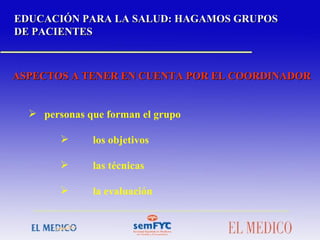EDUCACIÓN PARA LA SALUD: HAGAMOS GRUPOS DE PACIENTES ASPECTOS A TENER EN CUENTA POR EL COORDINADOR personas que forman el grupo los objetivos las técnicas la evaluación   