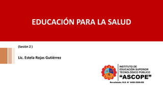 EDUCACIÓN PARA LA SALUD
(Sesión 2 )
Lic. Estela Rojas Gutiérrez
 