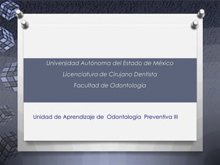 Universidad Autónoma del Estado de México
Licenciatura de Cirujano Dentista
Facultad de Odontología
Unidad de Aprendizaje de Odontología Preventiva III
 