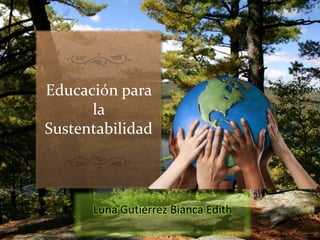 Educación para
la
Sustentabilidad
Luna Gutiérrez Bianca Edith
 