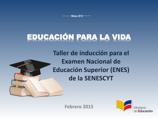 Metas 2015
Taller de inducción para el
Examen Nacional de
Educación Superior (ENES)
de la SENESCYT
Febrero 2015
 