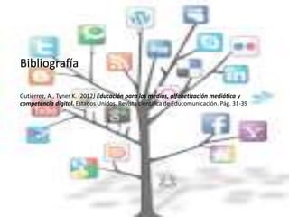 Bibliografía
Gutiérrez, A., Tyner K. (2012) Educación para los medios, alfabetización mediática y
competencia digital. Estados Unidos. Revista científica de Educomunicación. Pág. 31-39
 