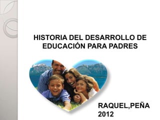HISTORIA DEL DESARROLLO DE
  EDUCACIÓN PARA PADRES




              RAQUEL,PEÑA
              2012
 