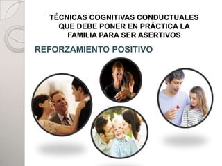 TÉCNICAS COGNITIVAS CONDUCTUALES
    QUE DEBE PONER EN PRÁCTICA LA
      FAMILIA PARA SER ASERTIVOS

REFORZAMIENTO POSITIVO
                 PADRES
                 TUALE




         HIJOS



                          ADHERENTES
 