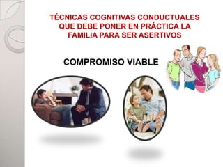 TÉCNICAS COGNITIVAS CONDUCTUALES
  QUE DEBE PONER EN PRÁCTICA LA
    FAMILIA PARA SER ASERTIVOS


           PADRES
  COMPROMISO VIABLE
           TUALE




       HIJOS



                    ADHERENTES
 